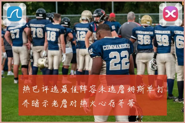 热巴评选最佳阵容未选詹姆斯单打乔暗示老詹对热火心存芥蒂