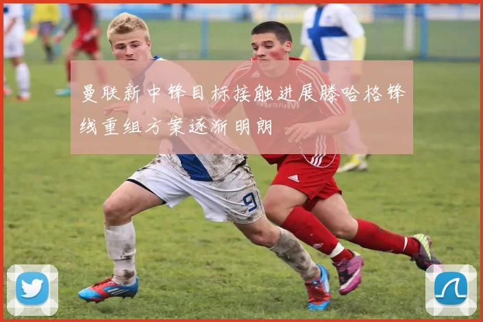 曼联新中锋目标接触进展滕哈格锋线重组方案逐渐明朗