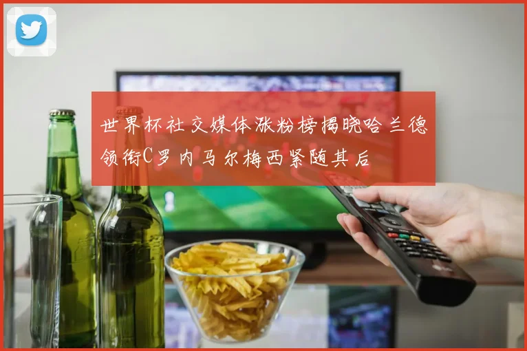 世界杯社交媒体涨粉榜揭晓哈兰德领衔C罗内马尔梅西紧随其后