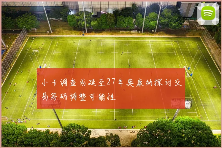小卡调查或延至27年奥康纳探讨交易筹码调整可能性