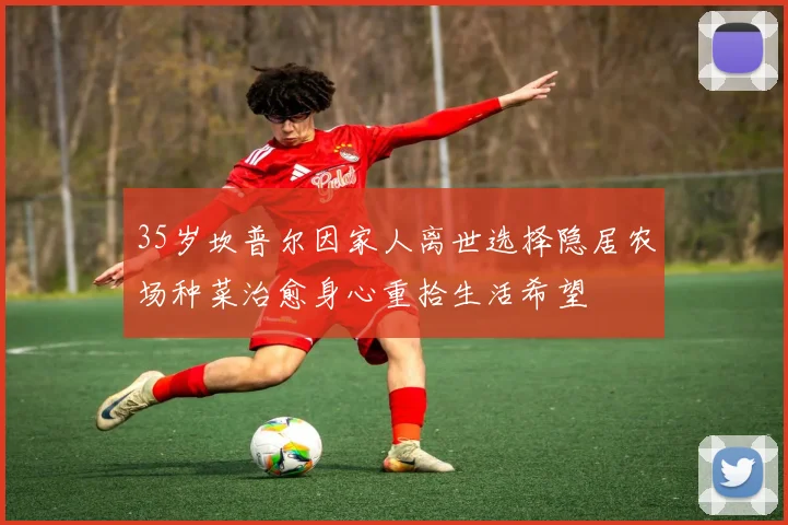 35岁坎普尔因家人离世选择隐居农场种菜治愈身心重拾生活希望