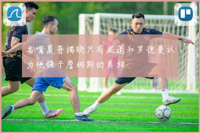 名嘴夏普揭晓只有皮蓬和罗德曼认为他强于詹姆斯的真相