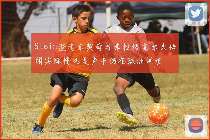 Stein澄清东契奇与弗拉格高尔夫传闻实际情况是卢卡仍在欧洲训练