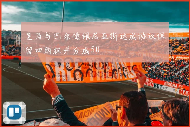 皇马与巴尔德佩尼亚斯达成协议保留回购权并分成50