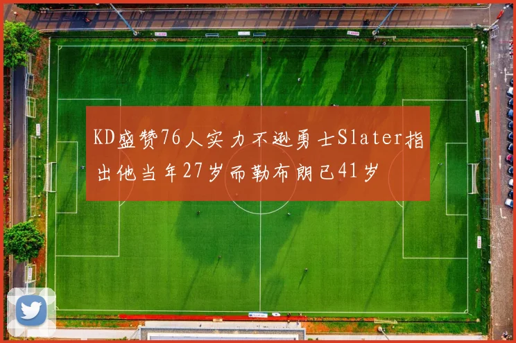 KD盛赞76人实力不逊勇士Slater指出他当年27岁而勒布朗已41岁