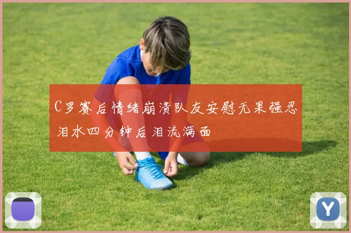 C罗赛后情绪崩溃队友安慰无果强忍泪水四分钟后泪流满面
