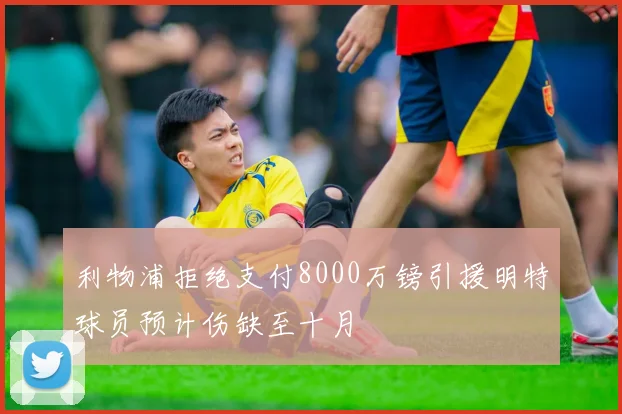 利物浦拒绝支付8000万镑引援明特球员预计伤缺至十月