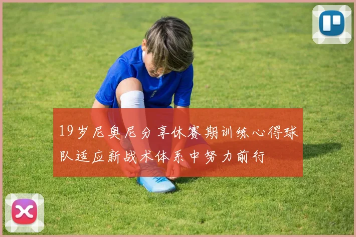 19岁尼奥尼分享休赛期训练心得球队适应新战术体系中努力前行
