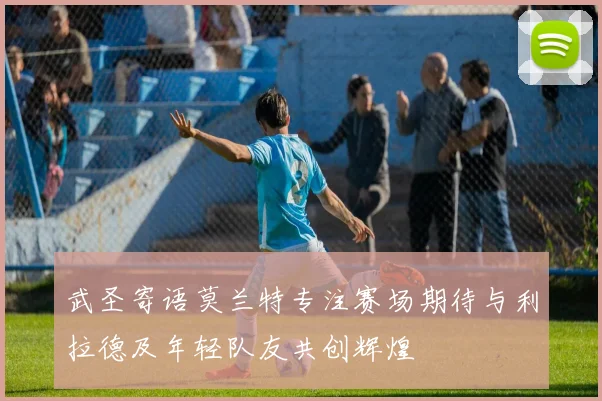 武圣寄语莫兰特专注赛场期待与利拉德及年轻队友共创辉煌