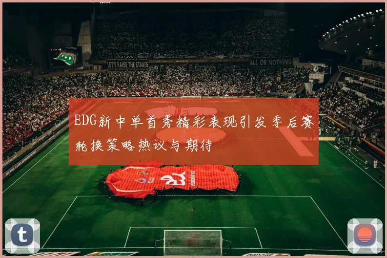 EDG新中单首秀精彩表现引发季后赛轮换策略热议与期待