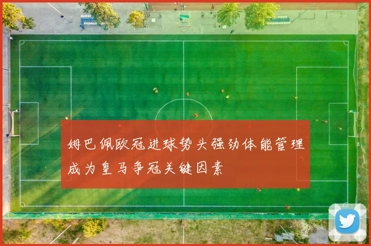 姆巴佩欧冠进球势头强劲体能管理成为皇马争冠关键因素